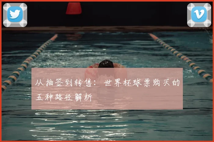 从抽签到转售：世界杯球票购买的五种路径解析