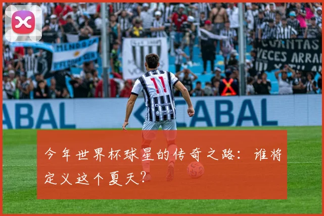 今年世界杯球星的传奇之路：谁将定义这个夏天？