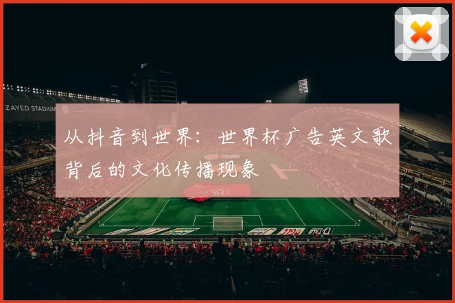 从抖音到世界：世界杯广告英文歌背后的文化传播现象