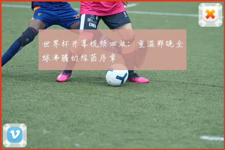 世界杯开幕视频回放：重温那晚全球沸腾的绿茵序章