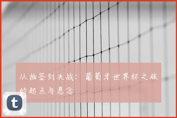 从抽签到决战：葡萄牙世界杯之旅的起点与悬念