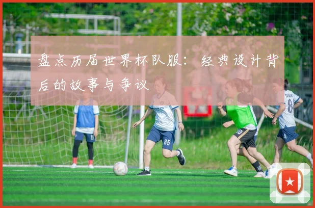 盘点历届世界杯队服:经典设计背后的故事与争议