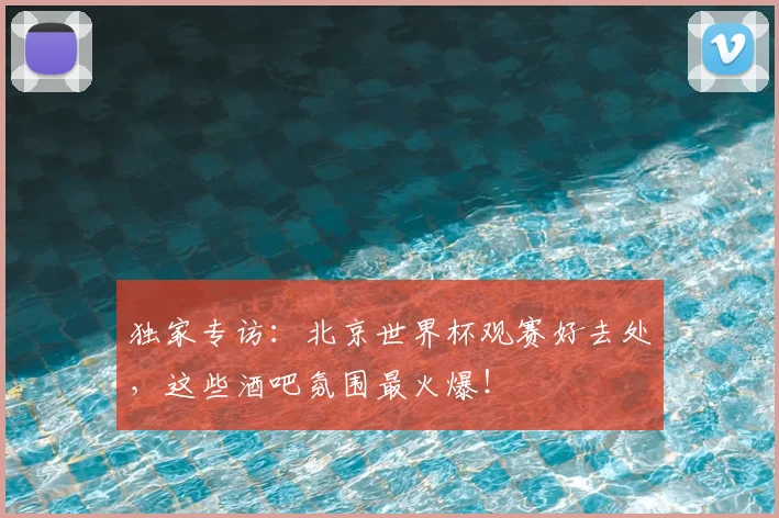 独家专访：北京世界杯观赛好去处，这些酒吧氛围最火爆！