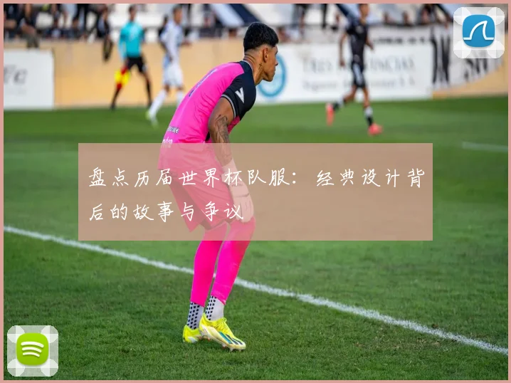 盘点历届世界杯队服:经典设计背后的故事与争议
