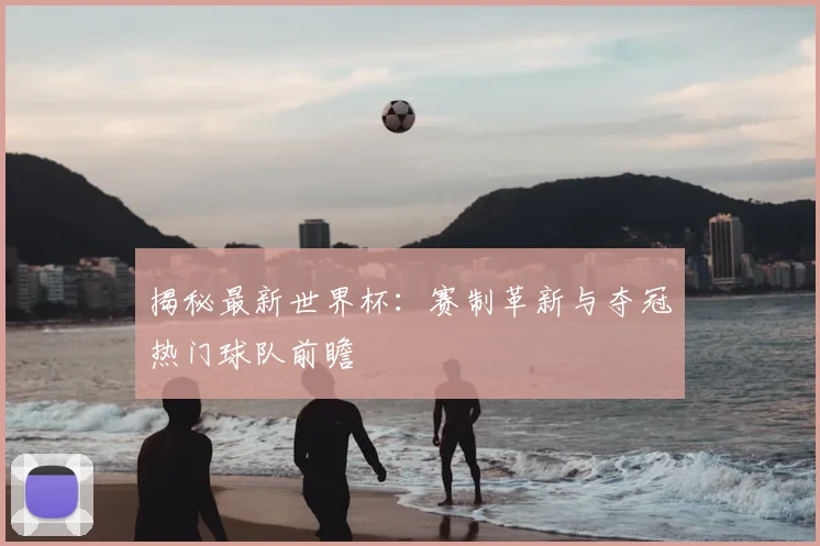 揭秘最新世界杯:赛制革新与夺冠热门球队前瞻