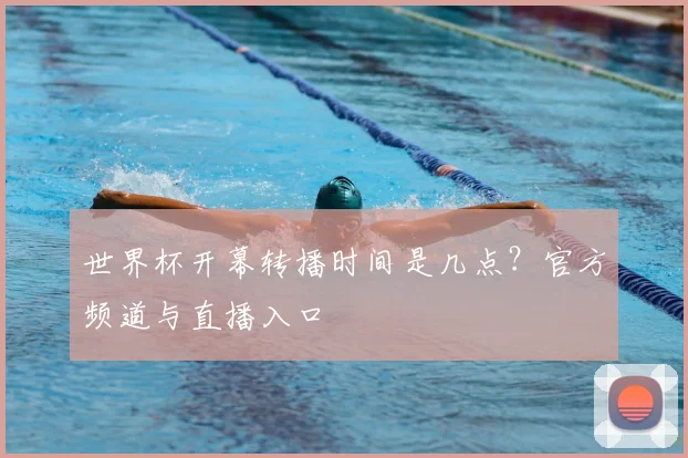 世界杯开幕转播时间是几点？官方频道与直播入口