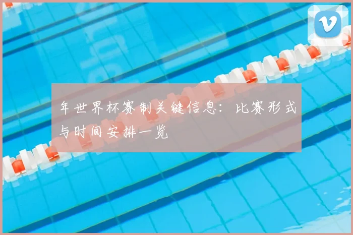 年世界杯赛制关键信息：比赛形式与时间安排一览