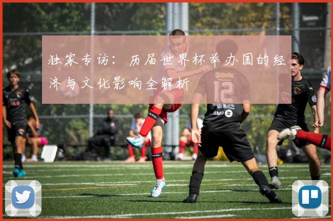 独家专访：历届世界杯举办国的经济与文化影响全解析