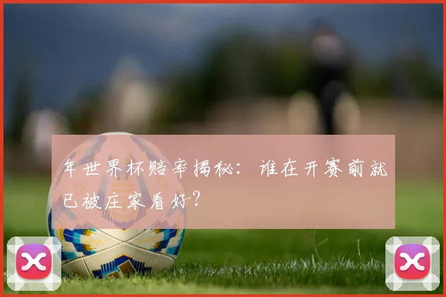 年世界杯赔率揭秘：谁在开赛前就已被庄家看好？
