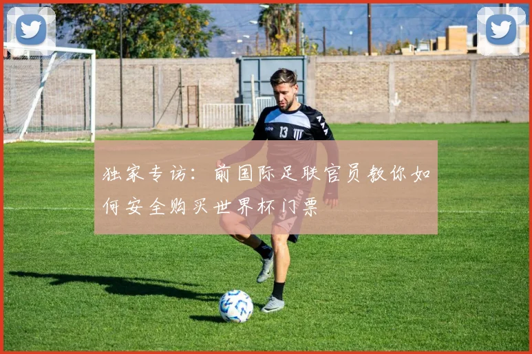 独家专访：前国际足联官员教你如何安全购买世界杯门票