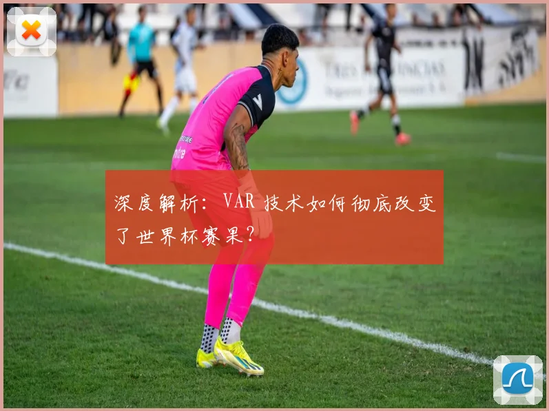 深度解析:VAR 技术如何彻底改变了世界杯赛果?