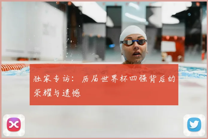 独家专访：历届世界杯四强背后的荣耀与遗憾