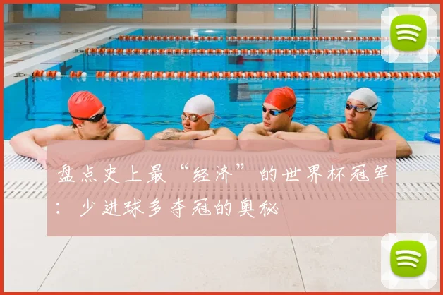 盘点史上最“经济”的世界杯冠军:少进球多夺冠的奥秘