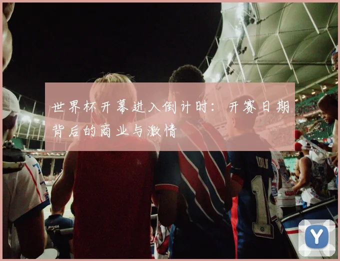 世界杯开幕进入倒计时：开赛日期背后的商业与激情
