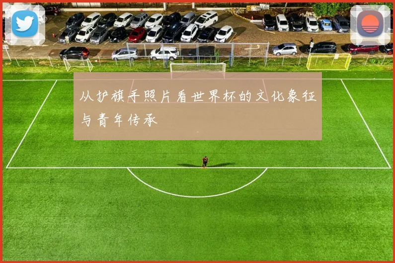 从护旗手照片看世界杯的文化象征与青年传承