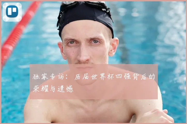 独家专访：历届世界杯四强背后的荣耀与遗憾