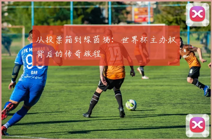 从投票箱到绿茵场：世界杯主办权背后的传奇旅程