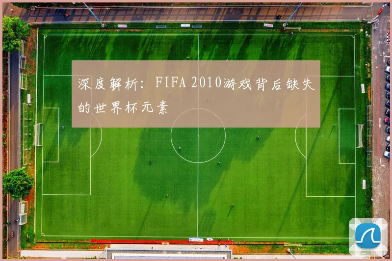 深度解析:FIFA 2010游戏背后缺失的世界杯元素