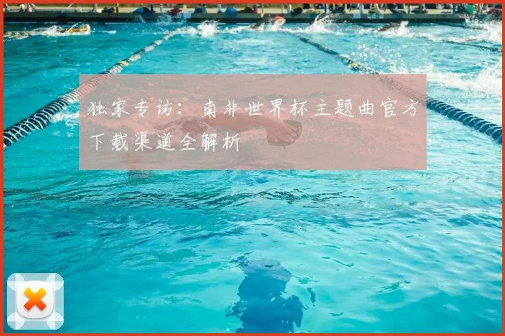 独家专访：南非世界杯主题曲官方下载渠道全解析