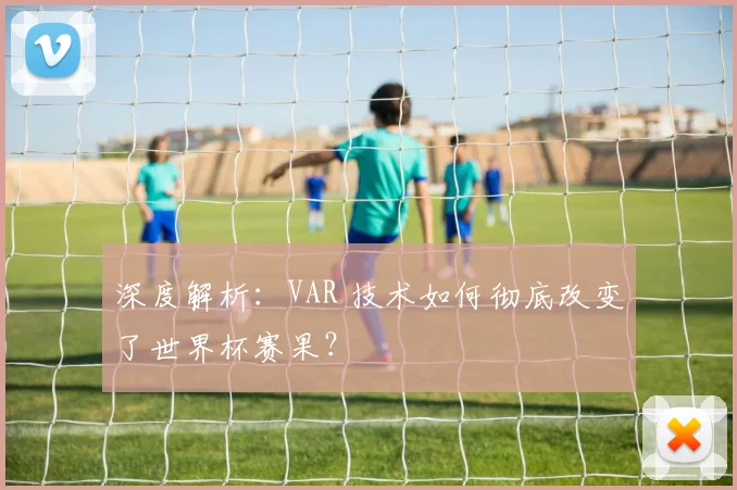 深度解析:VAR 技术如何彻底改变了世界杯赛果?