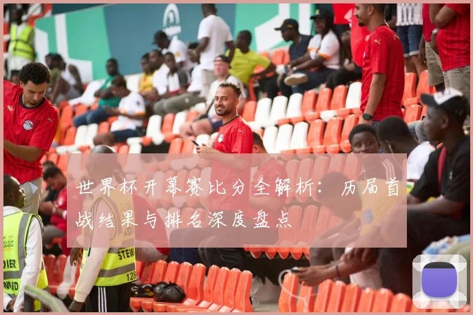 世界杯开幕赛比分全解析：历届首战结果与排名深度盘点